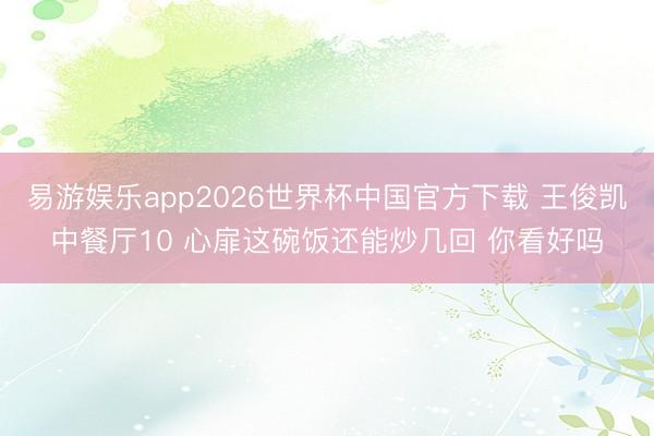 易游娱乐app2026世界杯中国官方下载 王俊凯中餐厅10 心扉这碗饭还能炒几回 你看好吗