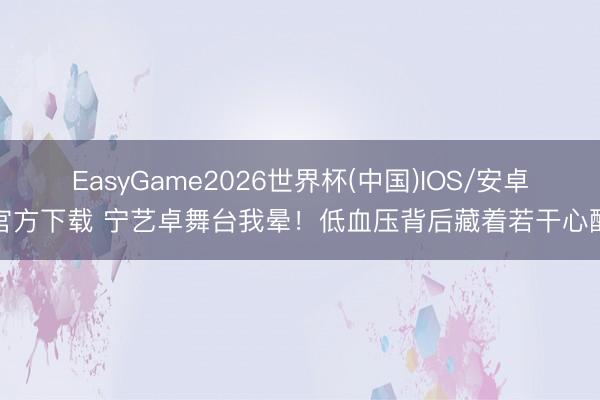 EasyGame2026世界杯(中国)IOS/安卓官方下载 宁艺卓舞台我晕！低血压背后藏着若干心酸