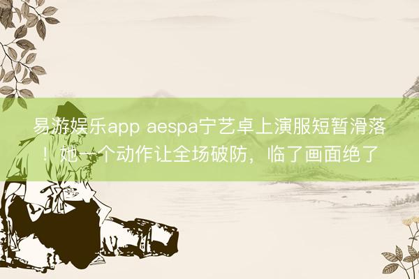 易游娱乐app aespa宁艺卓上演服短暂滑落！她一个动作让全场破防，临了画面绝了