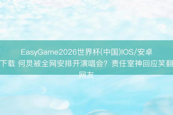 EasyGame2026世界杯(中国)IOS/安卓官方下载 何炅被全网安排开演唱会？责任室神回应笑翻网友
