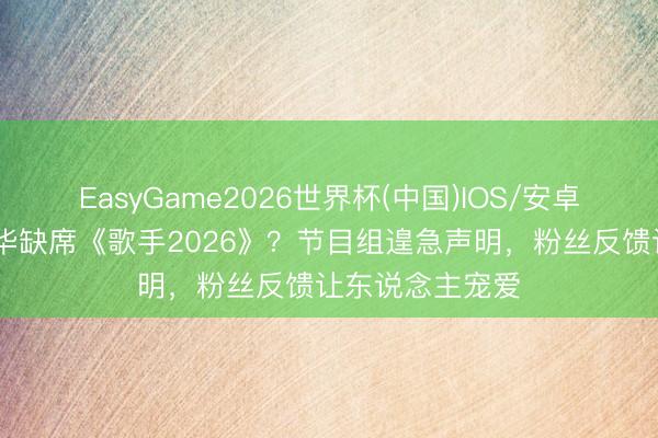EasyGame2026世界杯(中国)IOS/安卓官方下载 刘宪华缺席《歌手2026》？节目组遑急声明，粉丝反馈让东说念主宠爱