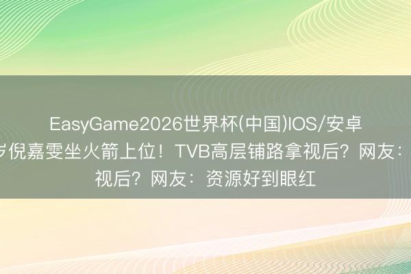 EasyGame2026世界杯(中国)IOS/安卓官方下载 31岁倪嘉雯坐火箭上位！TVB高层铺路拿视后？网友：资源好到眼红