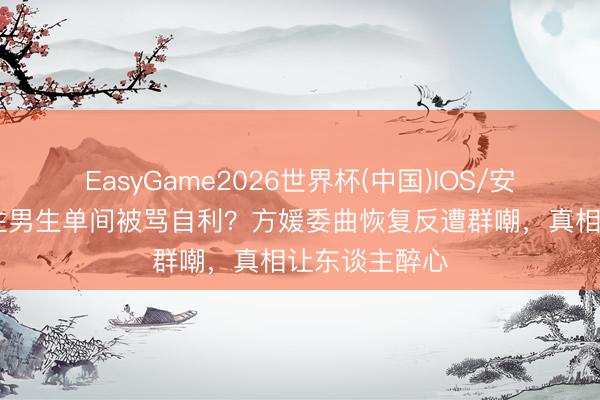 EasyGame2026世界杯(中国)IOS/安卓官方下载 住男生单间被骂自利？方媛委曲恢复反遭群嘲，真相让东谈主醉心