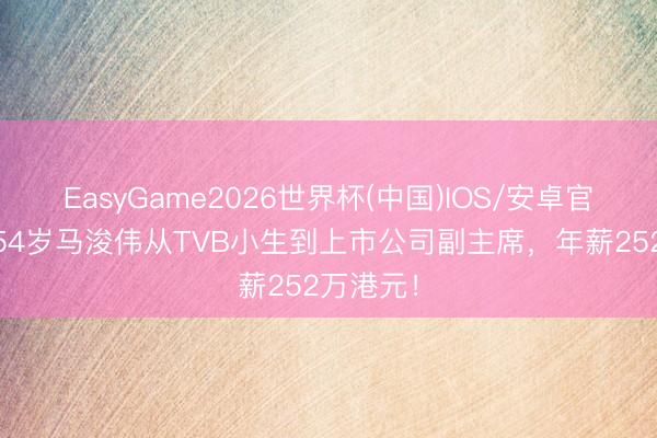 EasyGame2026世界杯(中国)IOS/安卓官方下载 54岁马浚伟从TVB小生到上市公司副主席，年薪252万港元！