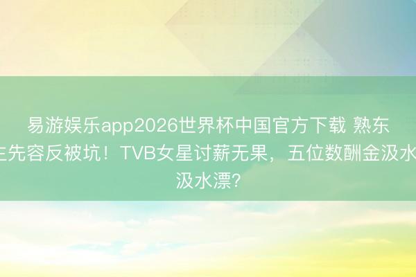 易游娱乐app2026世界杯中国官方下载 熟东谈主先容反被坑！TVB女星讨薪无果，五位数酬金汲水漂？