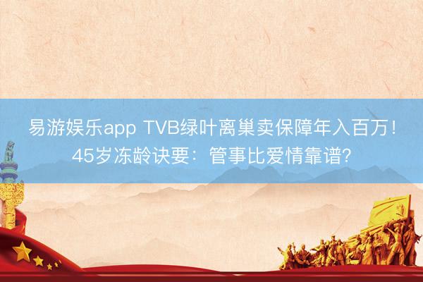 易游娱乐app TVB绿叶离巢卖保障年入百万！45岁冻龄诀要：管事比爱情靠谱？