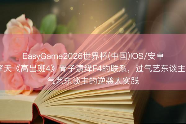 EasyGame2026世界杯(中国)IOS/安卓官方下载 朱孝天《高出班4》骨子演绎F4的联系，过气艺东谈主的逆袭太实践