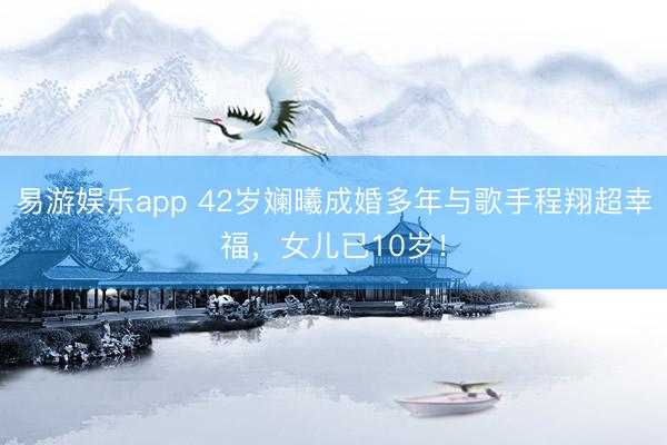 易游娱乐app 42岁斓曦成婚多年与歌手程翔超幸福，女儿已10岁！