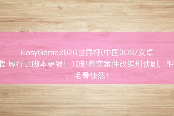 EasyGame2026世界杯(中国)IOS/安卓官方下载 履行比脚本更狠！10部着实案件改编刑侦剧，毛骨悚然！