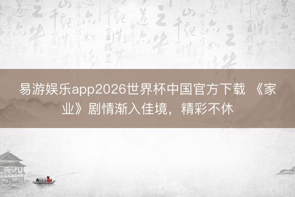 易游娱乐app2026世界杯中国官方下载 《家业》剧情渐入佳境，精彩不休