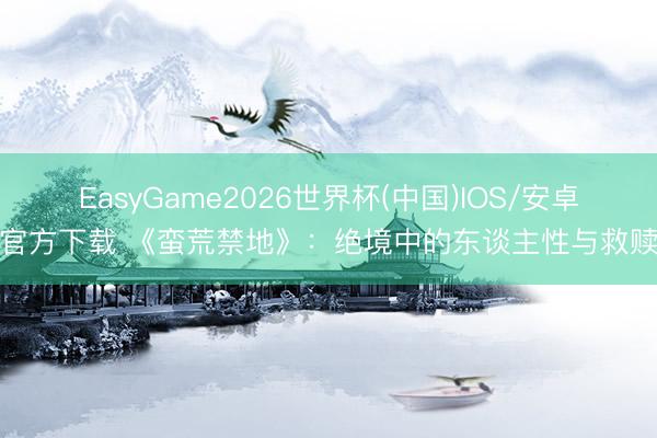 EasyGame2026世界杯(中国)IOS/安卓官方下载 《蛮荒禁地》：绝境中的东谈主性与救赎