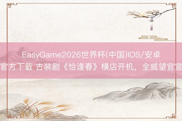 EasyGame2026世界杯(中国)IOS/安卓官方下载 古装剧《恰逢春》横店开机，全威望官宣