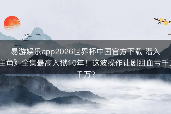 易游娱乐app2026世界杯中国官方下载 潜入《主角》全集最高入狱10年！这波操作让剧组血亏千万？