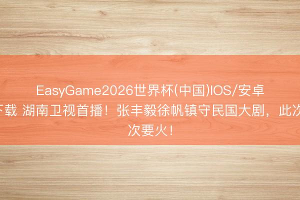 EasyGame2026世界杯(中国)IOS/安卓官方下载 湖南卫视首播！张丰毅徐帆镇守民国大剧，此次要火！
