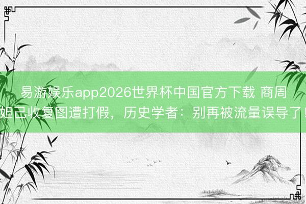 易游娱乐app2026世界杯中国官方下载 商周妲己收复图遭打假，历史学者：别再被流量误导了！
