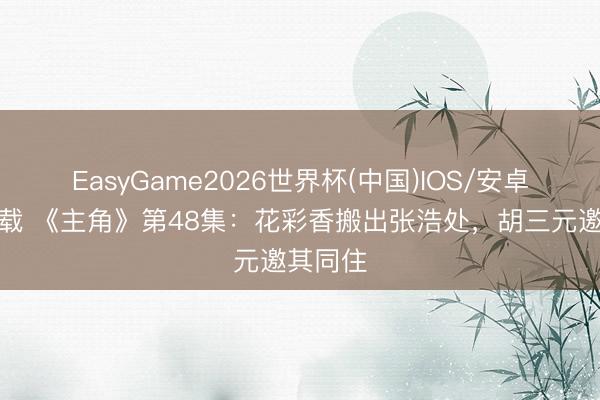EasyGame2026世界杯(中国)IOS/安卓官方下载 《主角》第48集：花彩香搬出张浩处，胡三元邀其同住