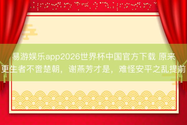 易游娱乐app2026世界杯中国官方下载 原来更生者不啻楚朝，谢燕芳才是，难怪安平之乱提前