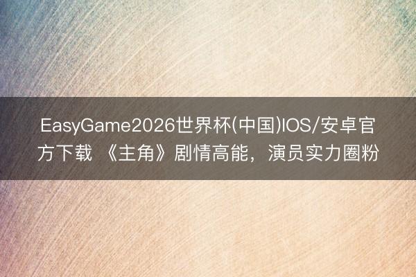 EasyGame2026世界杯(中国)IOS/安卓官方下载 《主角》剧情高能，演员实力圈粉