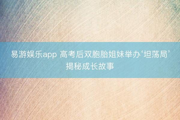 易游娱乐app 高考后双胞胎姐妹举办‘坦荡局’揭秘成长故事