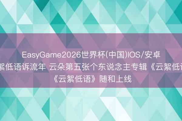 EasyGame2026世界杯(中国)IOS/安卓官方下载 云絮低语诉流年 云朵第五张个东说念主专辑《云絮低语》随和上线