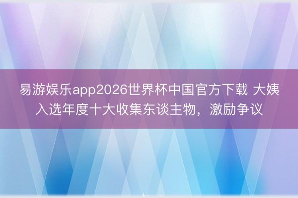 易游娱乐app2026世界杯中国官方下载 大姨入选年度十大收集东谈主物，激励争议