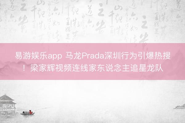 易游娱乐app 马龙Prada深圳行为引爆热搜！梁家辉视频连线家东说念主追星龙队