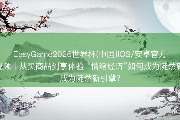 EasyGame2026世界杯(中国)IOS/安卓官方下载 视频丨从买商品到享体验 “情绪经济”如何成为陡然新引擎？