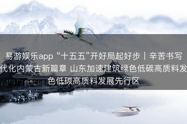 易游娱乐app “十五五”开好局起好步｜辛苦书写中国式当代化内蒙古新篇章 山东加速建筑绿色低碳高质料发展先行区