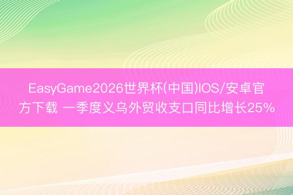 EasyGame2026世界杯(中国)IOS/安卓官方下载 一季度义乌外贸收支口同比增长25%
