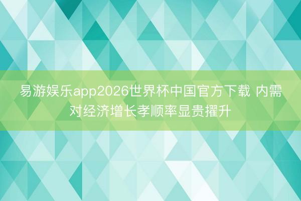 易游娱乐app2026世界杯中国官方下载 内需对经济增长孝顺率显贵擢升