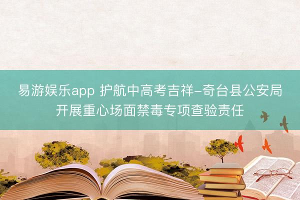 易游娱乐app 护航中高考吉祥-奇台县公安局开展重心场面禁毒专项查验责任