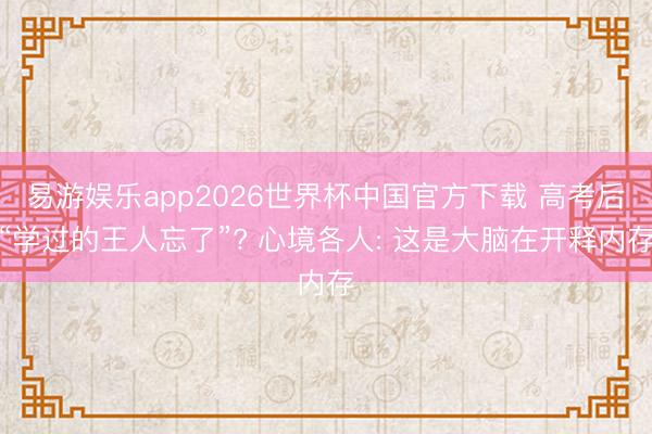 易游娱乐app2026世界杯中国官方下载 高考后“学过的王人忘了”? 心境各人: 这是大脑在开释内存