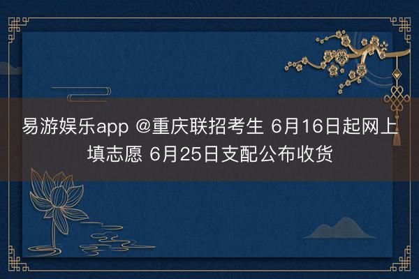 易游娱乐app @重庆联招考生 6月16日起网上填志愿 6月25日支配公布收货