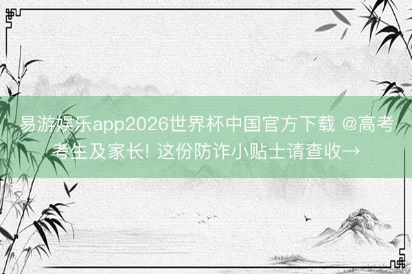 易游娱乐app2026世界杯中国官方下载 @高考考生及家长! 这份防诈小贴士请查收→