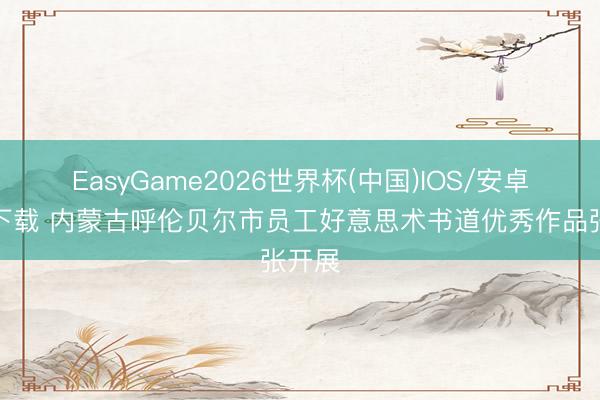 EasyGame2026世界杯(中国)IOS/安卓官方下载 内蒙古呼伦贝尔市员工好意思术书道优秀作品张开展