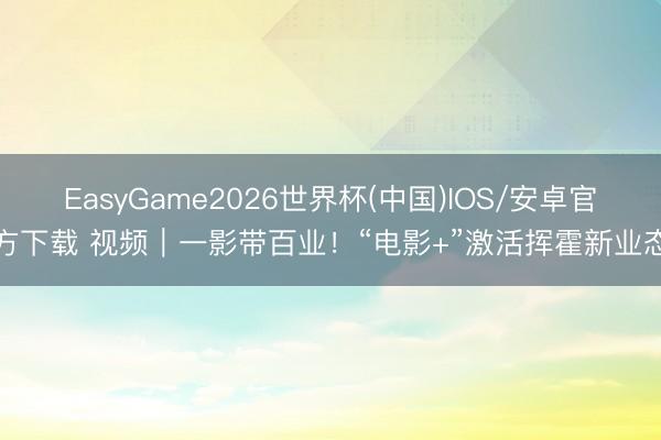 EasyGame2026世界杯(中国)IOS/安卓官方下载 视频｜一影带百业！“电影+”激活挥霍新业态