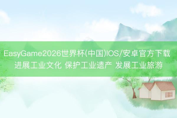EasyGame2026世界杯(中国)IOS/安卓官方下载 进展工业文化 保护工业遗产 发展工业旅游