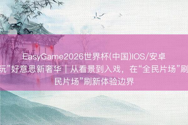 EasyGame2026世界杯(中国)IOS/安卓官方下载 “玩”好意思新奢华｜从看景到入戏，在“全民片场”刷新体验边界