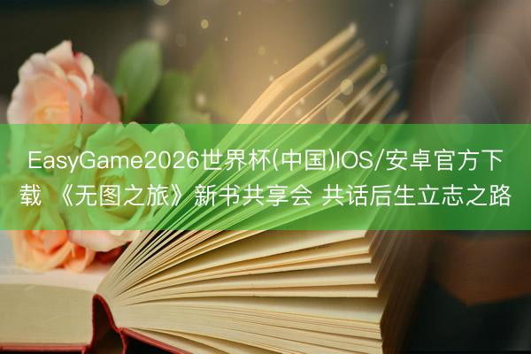 EasyGame2026世界杯(中国)IOS/安卓官方下载 《无图之旅》新书共享会 共话后生立志之路