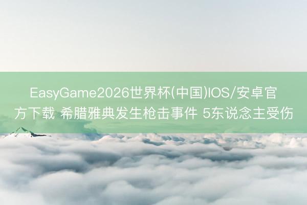 EasyGame2026世界杯(中国)IOS/安卓官方下载 希腊雅典发生枪击事件 5东说念主受伤
