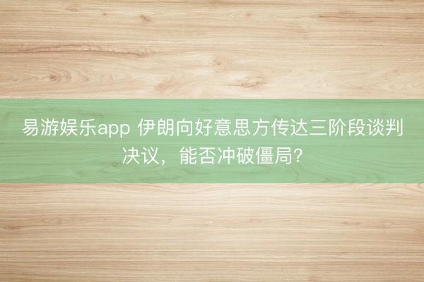 易游娱乐app 伊朗向好意思方传达三阶段谈判决议，能否冲破僵局？