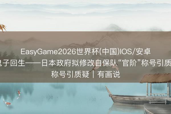 EasyGame2026世界杯(中国)IOS/安卓官方下载 鬼子回生——日本政府拟修改自保队“官阶”称号引质疑｜有画说