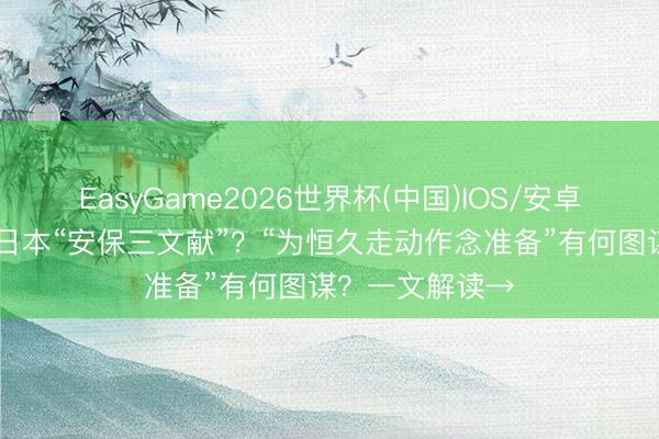 EasyGame2026世界杯(中国)IOS/安卓官方下载 何为日本“安保三文献”？“为恒久走动作念准备”有何图谋？一文解读→