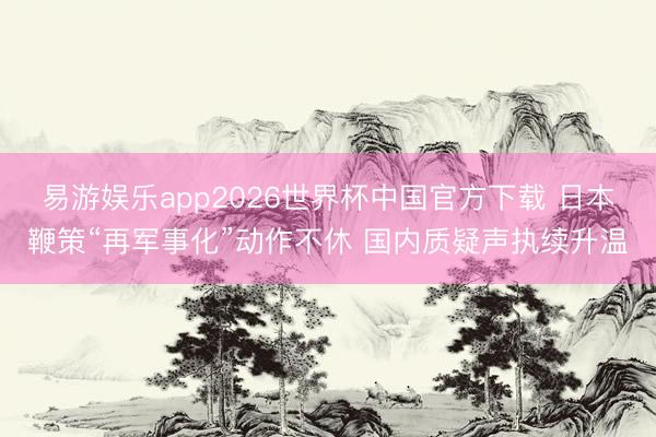 易游娱乐app2026世界杯中国官方下载 日本鞭策“再军事化”动作不休 国内质疑声执续升温