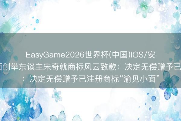 EasyGame2026世界杯(中国)IOS/安卓官方下载 碰见小面创举东谈主宋奇就商标风云致歉：决定无偿赠予已注册商标“渝见小面”