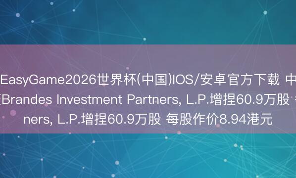 EasyGame2026世界杯(中国)IOS/安卓官方下载 中国民航信息辘集获Brandes Investment Partners, L.P.增捏60.9万股 每股作价8.94港元