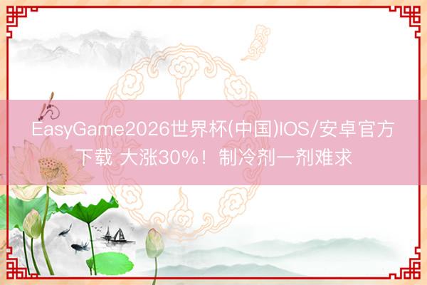 EasyGame2026世界杯(中国)IOS/安卓官方下载 大涨30%！制冷剂一剂难求