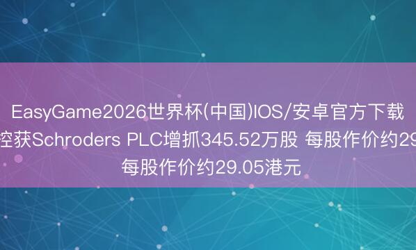 EasyGame2026世界杯(中国)IOS/安卓官方下载 三花智控获Schroders PLC增抓345.52万股 每股作价约29.05港元
