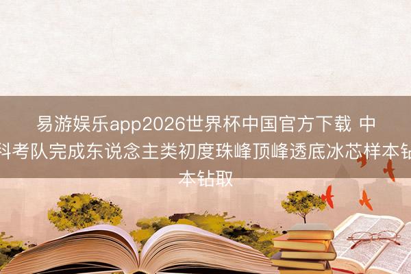 易游娱乐app2026世界杯中国官方下载 中尼科考队完成东说念主类初度珠峰顶峰透底冰芯样本钻取