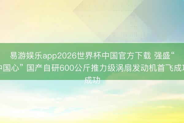 易游娱乐app2026世界杯中国官方下载 强盛“中国心” 国产自研600公斤推力级涡扇发动机首飞成功